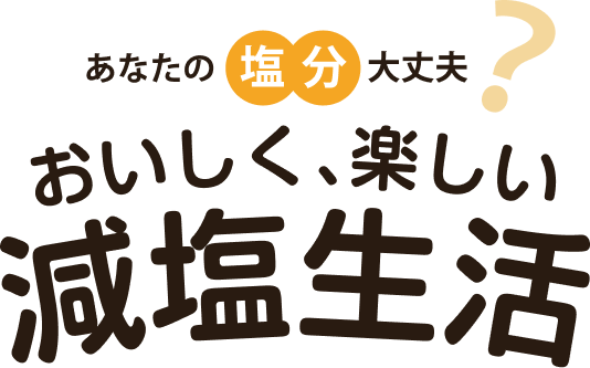 あなたの塩分大丈夫？ おいしく、楽しい減塩生活